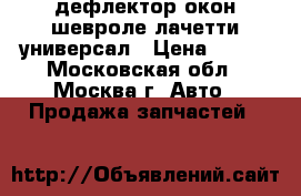 дефлектор окон шевроле лачетти универсал › Цена ­ 500 - Московская обл., Москва г. Авто » Продажа запчастей   